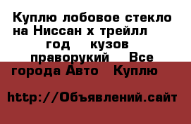 Куплю лобовое стекло на Ниссан х трейлл 2014 год 32 кузов , праворукий  - Все города Авто » Куплю   
